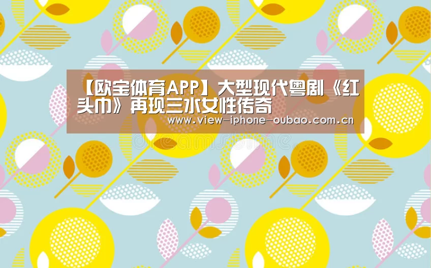 【欧宝体育APP】大型现代粤剧《红头巾》再现三水女性传奇(图4) Android下载